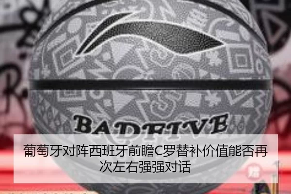 葡萄牙对阵西班牙前瞻C罗替补价值能否再次左右强强对话